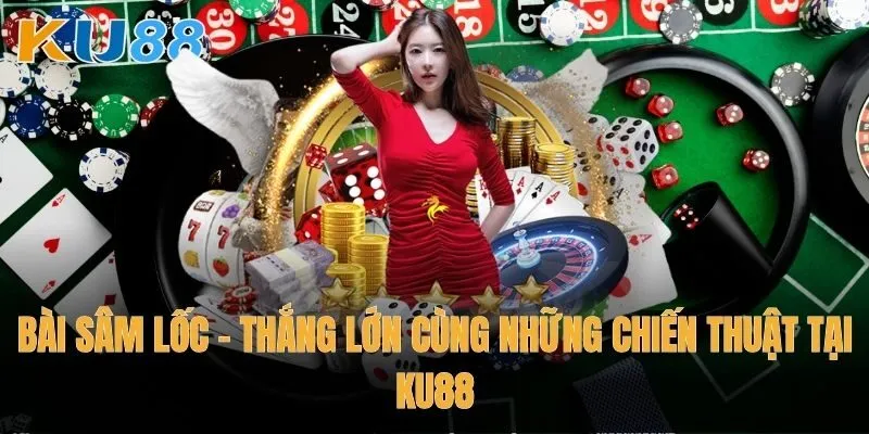Bài Sâm Lốc – Thắng lớn cùng những chiến thuật tại Ku88