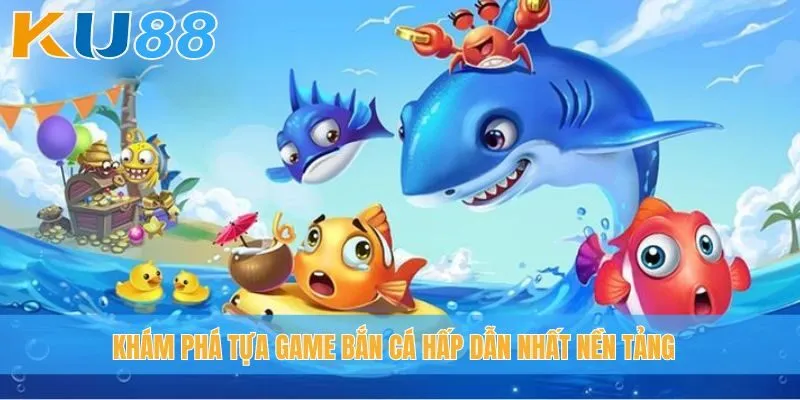 Khám phá tựa game bắn cá hấp dẫn nhất nền tảng