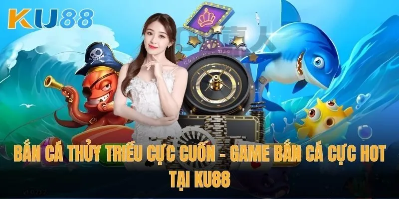 Bắn cá Thủy Triều cực cuốn – Game bắn cá cực hot tại Ku88