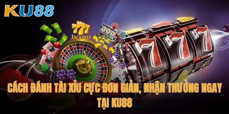 Cách đánh tài xỉu cực đơn giản, nhận thưởng ngay tại Ku88