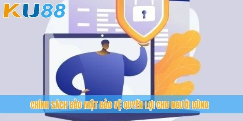 Chính sách bảo mật bảo vệ quyền lợi cho người dùng