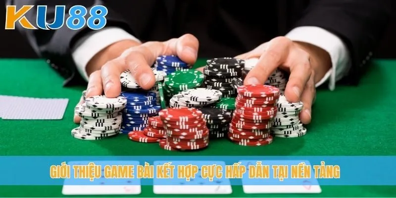 Giới thiệu game bài kết hợp cực hấp dẫn tại nền tảng