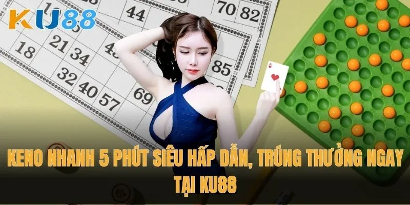 Keno nhanh 5 phút siêu hấp dẫn, trúng thưởng ngay tại Ku88