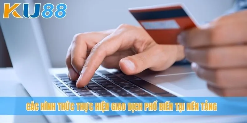 Các hình thức thực hiện giao dịch phổ biến tại nền tảng