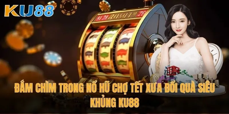 Đắm chìm trong Nổ Hũ Chợ Tết Xưa đổi quà siêu khủng Ku88
