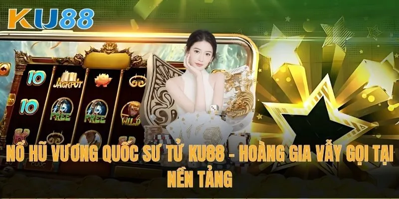 Nổ Hũ Vương Quốc Sư Tử Ku88 - Hoàng gia vẫy gọi tại nền tảng