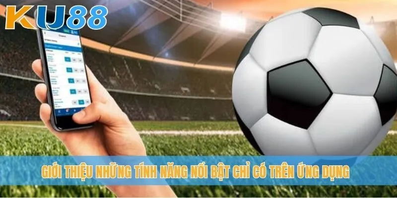 Giới thiệu những tính năng nổi bật chỉ có trên ứng dụng