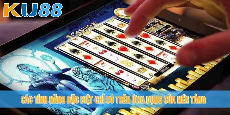 Các tính năng đặc biệt chỉ có trên ứng dụng của nền tảng