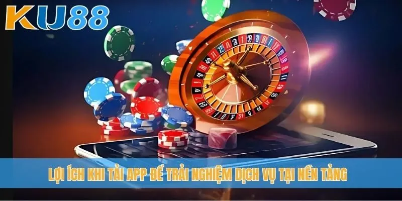 Lợi ích khi tải app để trải nghiệm dịch vụ tại nền tảng